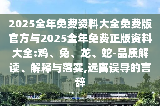 2025全年免費(fèi)資料大全免費(fèi)版官方與2025全年免費(fèi)正版資料大全:雞、兔、龍、蛇-品質(zhì)解讀、解釋與落實(shí),遠(yuǎn)離誤導(dǎo)的言辭