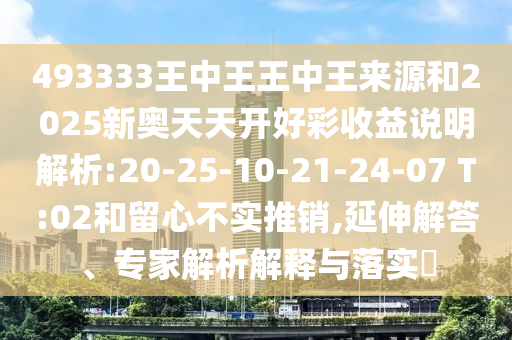 493333王中王王中王來源和2025新奧天天開好彩收益說明解析:20-25-10-21-24-07 T:02和留心不實推銷,延伸解答、專家解析解釋與落實?