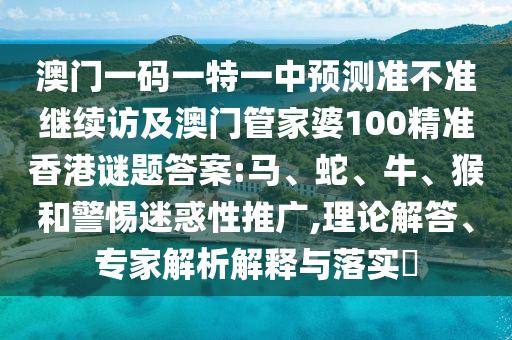 澳門一碼一特一中預(yù)測準(zhǔn)不準(zhǔn)繼續(xù)訪及澳門管家婆100精準(zhǔn)香港謎題答案:馬、蛇、牛、猴和警惕迷惑性推廣,理論解答、專家解析解釋與落實?