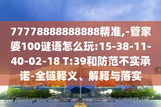 77778888888888精準,-管家婆100謎語怎么玩:15-38-11-40-02-18 T:39和防范不實承諾-全鏈釋義、解釋與落實