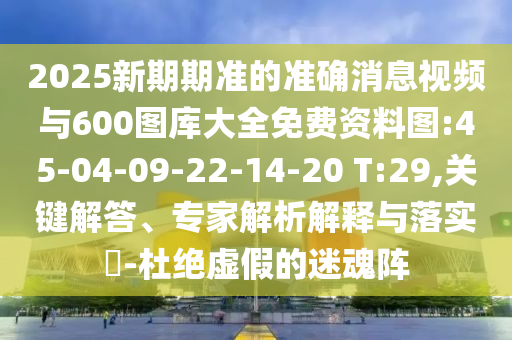 2025新期期準(zhǔn)的準(zhǔn)確消息視頻與600圖庫大全免費(fèi)資料圖:45-04-09-22-14-20 T:29,關(guān)鍵解答、專家解析解釋與落實(shí)?-杜絕虛假的迷魂陣