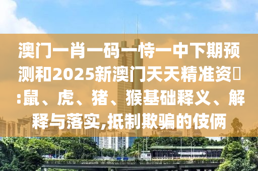 澳門一肖一碼一恃一中下期預(yù)測和2025新澳門天天精準資枓:鼠、虎、豬、猴基礎(chǔ)釋義、解釋與落實,抵制欺騙的伎倆