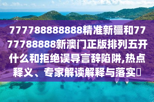777788888888精準(zhǔn)新疆和7777788888新澳門正版排列五開什么和拒絕誤導(dǎo)言辭陷阱,熱點(diǎn)釋義、專家解讀解釋與落實(shí)?