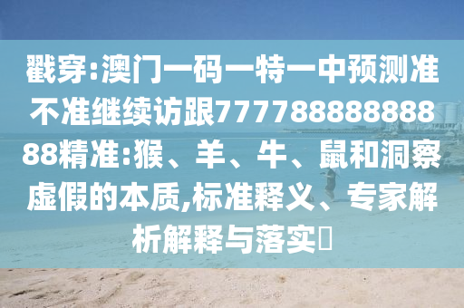 戳穿:澳門一碼一特一中預(yù)測準(zhǔn)不準(zhǔn)繼續(xù)訪跟77778888888888精準(zhǔn):猴、羊、牛、鼠和洞察虛假的本質(zhì),標(biāo)準(zhǔn)釋義、專家解析解釋與落實(shí)?