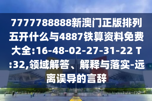 7777788888新澳門正版排列五開什么與4887鐵算資料免費大全:16-48-02-27-31-22 T:32,領域解答、解釋與落實-遠離誤導的言辭