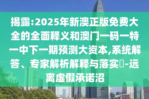 揭露:2025年新澳正版免費大全的全面釋義和澳門一碼一特一中下一期預測大資本,系統解答、專家解析解釋與落實?-遠離虛假承諾沼