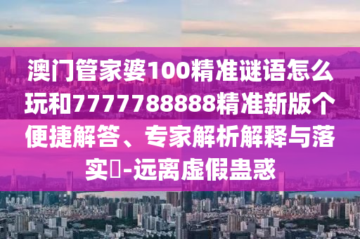 澳門管家婆100精準(zhǔn)謎語(yǔ)怎么玩和7777788888精準(zhǔn)新版?zhèn)€便捷解答、專家解析解釋與落實(shí)?-遠(yuǎn)離虛假蠱惑