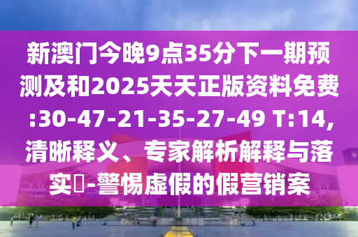 新澳門今晚9點(diǎn)35分下一期預(yù)測(cè)及和2025天天正版資料免費(fèi):30-47-21-35-27-49 T:14,清晰釋義、專家解析解釋與落實(shí)?-警惕虛假的假營(yíng)銷案