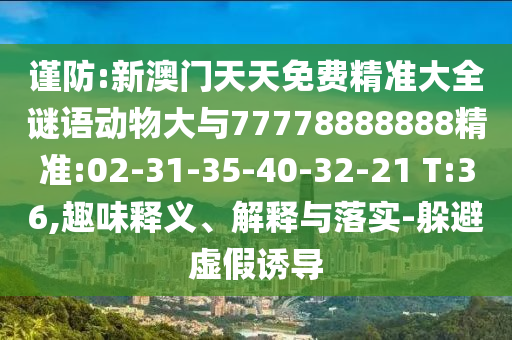 謹防:新澳門天天免費精準大全謎語動物大與77778888888精準:02-31-35-40-32-21 T:36,趣味釋義、解釋與落實-躲避虛假誘導