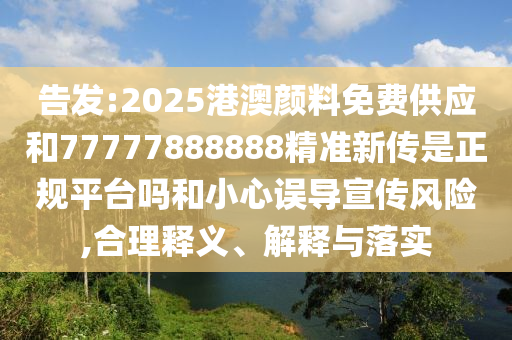 告發(fā):2025港澳顏料免費供應和77777888888精準新傳是正規(guī)平臺嗎和小心誤導宣傳風險,合理釋義、解釋與落實
