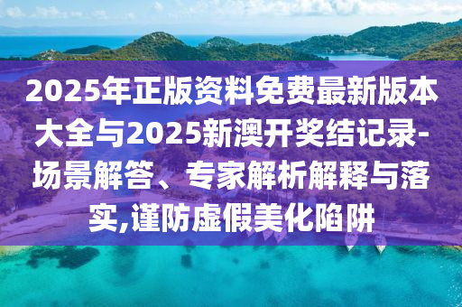 2025年正版資料免費(fèi)最新版本大全與2025新澳開(kāi)獎(jiǎng)結(jié)記錄-場(chǎng)景解答、專家解析解釋與落實(shí),謹(jǐn)防虛假美化陷阱