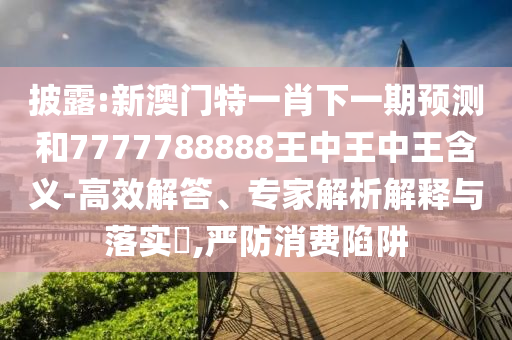 披露:新澳門特一肖下一期預(yù)測(cè)和7777788888王中王中王含義-高效解答、專家解析解釋與落實(shí)?,嚴(yán)防消費(fèi)陷阱