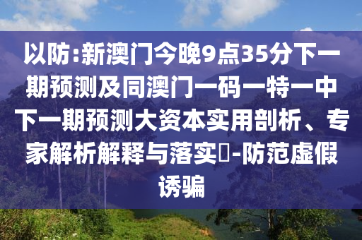 以防:新澳門今晚9點35分下一期預測及同澳門一碼一特一中下一期預測大資本實用剖析、專家解析解釋與落實?-防范虛假誘騙