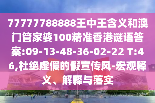 77777788888王中王含義和澳門管家婆100精準(zhǔn)香港謎語答案:09-13-48-36-02-22 T:46,杜絕虛假的假宣傳風(fēng)-宏觀釋義、解釋與落實(shí)