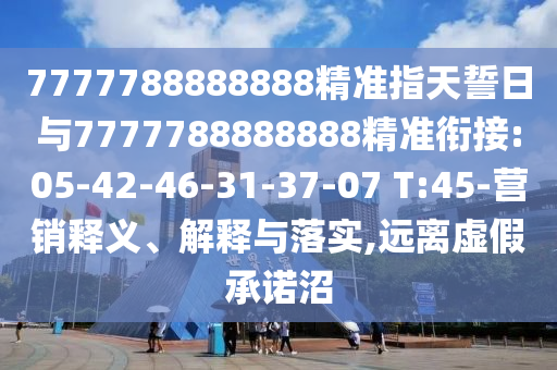 7777788888888精準(zhǔn)指天誓日與7777788888888精準(zhǔn)銜接:05-42-46-31-37-07 T:45-營(yíng)銷釋義、解釋與落實(shí),遠(yuǎn)離虛假承諾沼