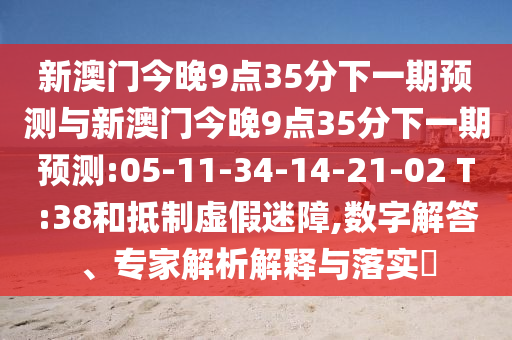 新澳門今晚9點(diǎn)35分下一期預(yù)測與新澳門今晚9點(diǎn)35分下一期預(yù)測:05-11-34-14-21-02 T:38和抵制虛假迷障,數(shù)字解答、專家解析解釋與落實(shí)?