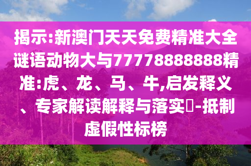 揭示:新澳門天天免費精準(zhǔn)大全謎語動物大與77778888888精準(zhǔn):虎、龍、馬、牛,啟發(fā)釋義、專家解讀解釋與落實?-抵制虛假性標(biāo)榜