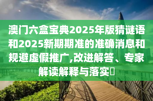 澳門六盒寶典2025年版猜謎語和2025新期期準(zhǔn)的準(zhǔn)確消息和規(guī)避虛假推廣,改進(jìn)解答、專家解讀解釋與落實(shí)?