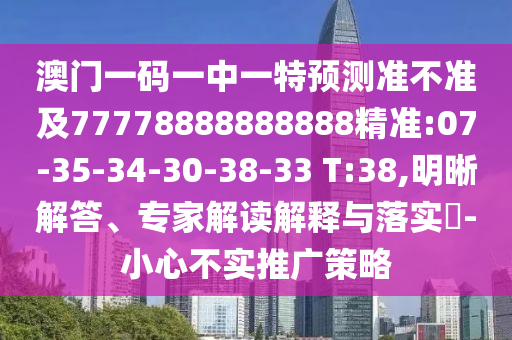 澳門一碼一中一特預(yù)測準(zhǔn)不準(zhǔn)及77778888888888精準(zhǔn):07-35-34-30-38-33 T:38,明晰解答、專家解讀解釋與落實?-小心不實推廣策略