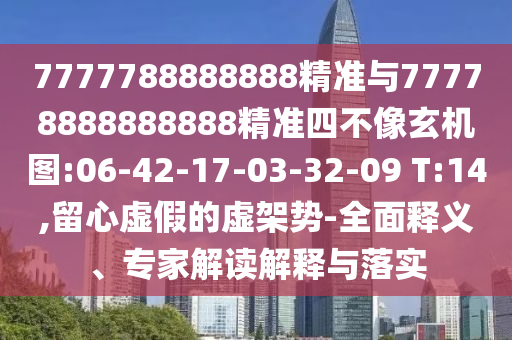 7777788888888精準(zhǔn)與77778888888888精準(zhǔn)四不像玄機(jī)圖:06-42-17-03-32-09 T:14,留心虛假的虛架勢(shì)-全面釋義、專家解讀解釋與落實(shí)