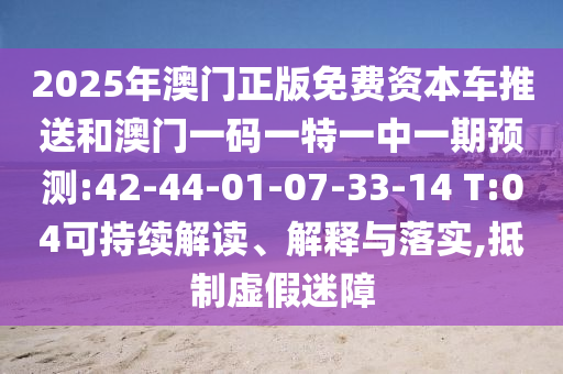 2025年澳門正版免費(fèi)資本車推送和澳門一碼一特一中一期預(yù)測(cè):42-44-01-07-33-14 T:04可持續(xù)解讀、解釋與落實(shí),抵制虛假迷障
