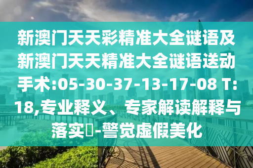 新澳門天天彩精準(zhǔn)大全謎語及新澳門天天精準(zhǔn)大全謎語送動手術(shù):05-30-37-13-17-08 T:18,專業(yè)釋義、專家解讀解釋與落實(shí)?-警覺虛假美化