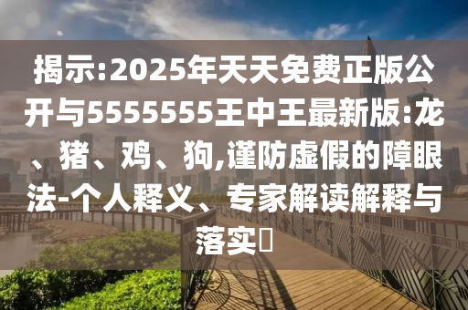 揭示:2025年天天免費正版公開與5555555王中王最新版:龍、豬、雞、狗,謹(jǐn)防虛假的障眼法-個人釋義、專家解讀解釋與落實?