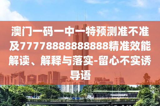 澳門一碼一中一特預(yù)測準(zhǔn)不準(zhǔn)及77778888888888精準(zhǔn)效能解讀、解釋與落實(shí)-留心不實(shí)誘導(dǎo)語