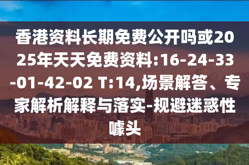 香港資料長(zhǎng)期免費(fèi)公開嗎或2025年天天免費(fèi)資料:16-24-33-01-42-02 T:14,場(chǎng)景解答、專家解析解釋與落實(shí)-規(guī)避迷惑性噱頭