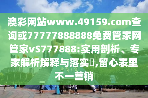 澳彩網(wǎng)站www.49159.соm查詢或77777888888免費管家網(wǎng)管家vS777888:實用剖析、專家解析解釋與落實?,留心表里不一營銷