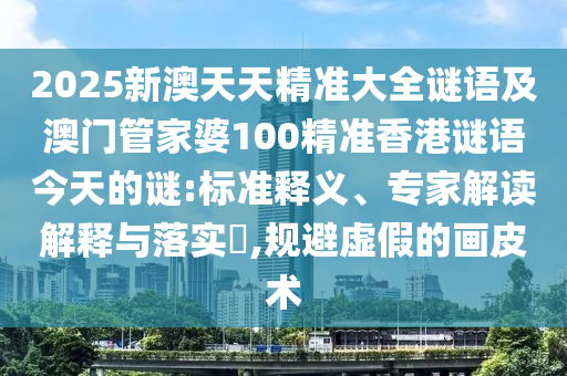 2025新澳天天精準(zhǔn)大全謎語(yǔ)及澳門管家婆100精準(zhǔn)香港謎語(yǔ)今天的謎:標(biāo)準(zhǔn)釋義、專家解讀解釋與落實(shí)?,規(guī)避虛假的畫皮術(shù)