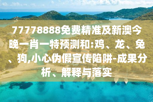 77778888免費精準(zhǔn)及新澳今晚一肖一特預(yù)測和:雞、龍、兔、狗,小心偽假宣傳陷阱-成果分析、解釋與落實