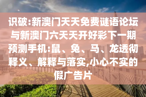 識破:新澳門天天免費(fèi)謎語論壇與新澳門六天天開好彩下一期預(yù)測手機(jī):鼠、兔、馬、龍透徹釋義、解釋與落實(shí),小心不實(shí)的假廣告片