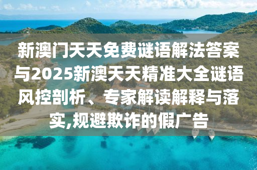 新澳門天天免費謎語解法答案與2025新澳天天精準大全謎語風(fēng)控剖析、專家解讀解釋與落實,規(guī)避欺詐的假廣告