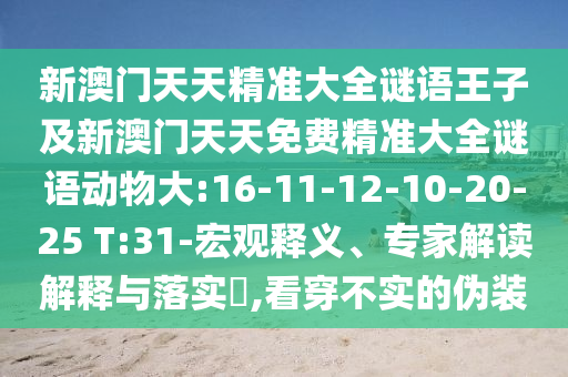 新澳門天天精準(zhǔn)大全謎語王子及新澳門天天免費(fèi)精準(zhǔn)大全謎語動(dòng)物大:16-11-12-10-20-25 T:31-宏觀釋義、專家解讀解釋與落實(shí)?,看穿不實(shí)的偽裝