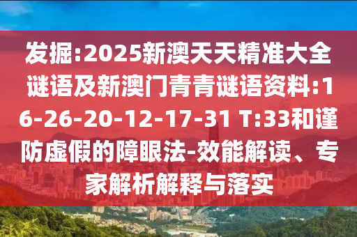 發(fā)掘:2025新澳天天精準(zhǔn)大全謎語及新澳門青青謎語資料:16-26-20-12-17-31 T:33和謹(jǐn)防虛假的障眼法-效能解讀、專家解析解釋與落實