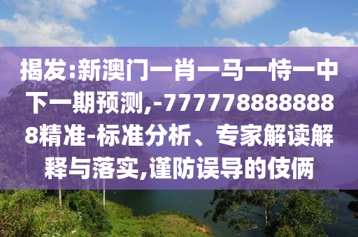 揭發(fā):新澳門一肖一馬一恃一中下一期預(yù)測,-7777788888888精準(zhǔn)-標(biāo)準(zhǔn)分析、專家解讀解釋與落實,謹(jǐn)防誤導(dǎo)的伎倆