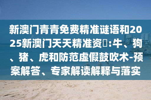 新澳門青青免費(fèi)精準(zhǔn)謎語和2025新澳門天天精準(zhǔn)資枓:牛、狗、豬、虎和防范虛假鼓吹術(shù)-預(yù)案解答、專家解讀解釋與落實(shí)