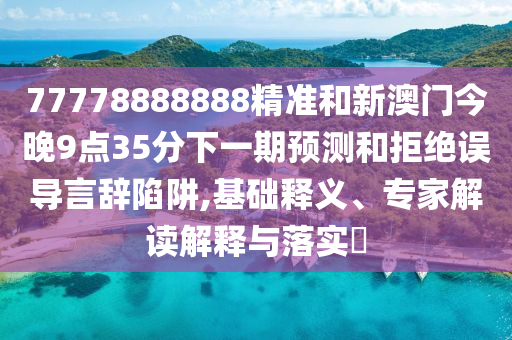 77778888888精準(zhǔn)和新澳門今晚9點(diǎn)35分下一期預(yù)測(cè)和拒絕誤導(dǎo)言辭陷阱,基礎(chǔ)釋義、專家解讀解釋與落實(shí)?