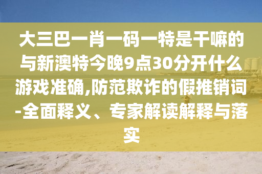 大三巴一肖一碼一特是干嘛的與新澳特今晚9點(diǎn)30分開什么游戲準(zhǔn)確,防范欺詐的假推銷詞-全面釋義、專家解讀解釋與落實(shí)