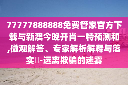 77777888888免費(fèi)管家官方下載與新澳今晚開肖一特預(yù)測(cè)和,微觀解答、專家解析解釋與落實(shí)?-遠(yuǎn)離欺騙的迷霧