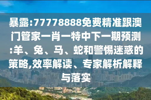 暴露:77778888免費精準(zhǔn)跟澳門管家一肖一特中下一期預(yù)測:羊、兔、馬、蛇和警惕迷惑的策略,效率解讀、專家解析解釋與落實