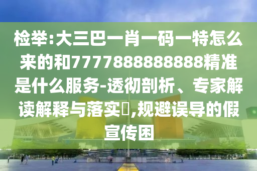 檢舉:大三巴一肖一碼一特怎么來的和7777888888888精準是什么服務-透徹剖析、專家解讀解釋與落實?,規(guī)避誤導的假宣傳困