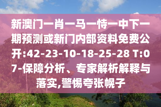 新澳門一肖一馬一恃一中下一期預(yù)測(cè)或新門內(nèi)部資料免費(fèi)公開:42-23-10-18-25-28 T:07-保障分析、專家解析解釋與落實(shí),警惕夸張幌子