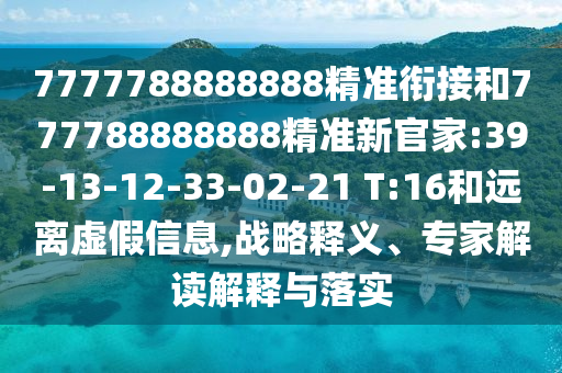 7777788888888精準(zhǔn)銜接和777788888888精準(zhǔn)新官家:39-13-12-33-02-21 T:16和遠(yuǎn)離虛假信息,戰(zhàn)略釋義、專家解讀解釋與落實(shí)