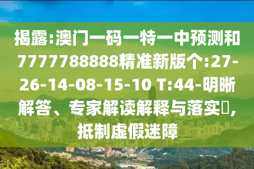 揭露:澳門一碼一特一中預(yù)測和7777788888精準新版?zhèn)€:27-26-14-08-15-10 T:44-明晰解答、專家解讀解釋與落實?,抵制虛假迷障
