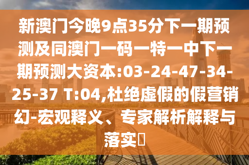 新澳門(mén)今晚9點(diǎn)35分下一期預(yù)測(cè)及同澳門(mén)一碼一特一中下一期預(yù)測(cè)大資本:03-24-47-34-25-37 T:04,杜絕虛假的假營(yíng)銷幻-宏觀釋義、專家解析解釋與落實(shí)?