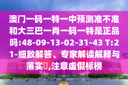 澳門一碼一特一中預(yù)測準不準和大三巴一肖一碼一特是正品嗎:48-09-13-02-31-43 T:21-細致解答、專家解讀解釋與落實?,注意虛假標榜