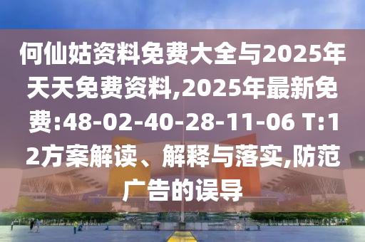 何仙姑資料免費(fèi)大全與2025年天天免費(fèi)資料,2025年最新免費(fèi):48-02-40-28-11-06 T:12方案解讀、解釋與落實(shí),防范廣告的誤導(dǎo)