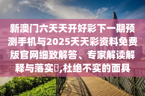 新澳門(mén)六天天開(kāi)好彩下一期預(yù)測(cè)手機(jī)與2025天天彩資料免費(fèi)版官網(wǎng)細(xì)致解答、專(zhuān)家解讀解釋與落實(shí)?,杜絕不實(shí)的面具